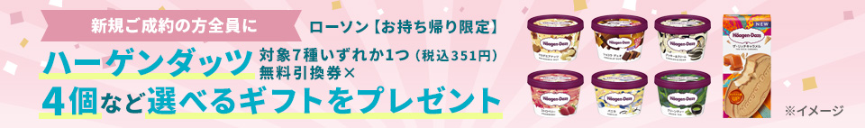 新規ご成約の方全員に ローソン【お持ち帰り限定】ハーゲンダッツ対象7種いずれか1つ(税込351円)無料引換券×4個など選べるギフトをプレゼント