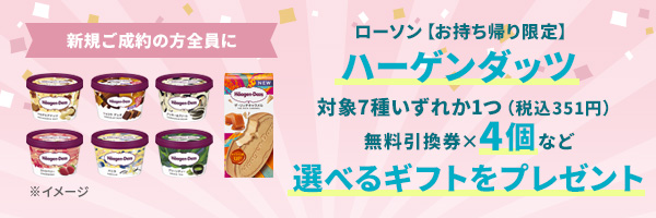 新規ご成約の方全員に ローソン【お持ち帰り限定】ハーゲンダッツ対象7種いずれか1つ(税込351円)無料引換券×4個など選べるギフトをプレゼント