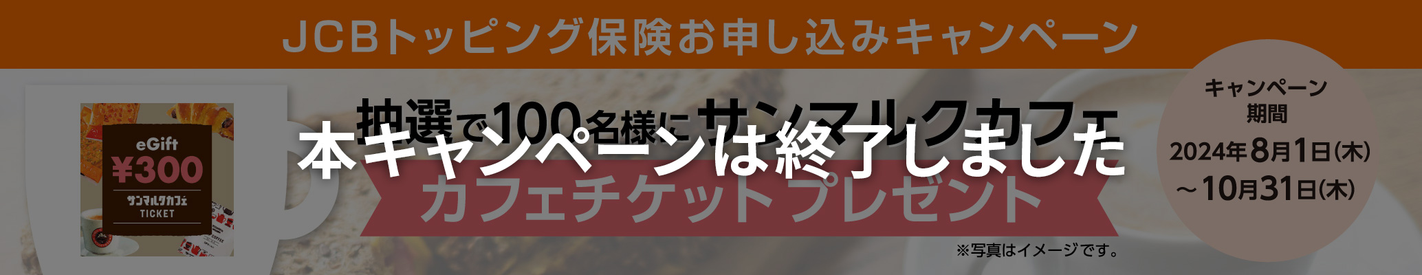 本キャンペーンは終了しました JCBトッピング保険お申し込みキャンペーン 抽選で100名様にサンマルクカフェ カフェチケットプレゼント